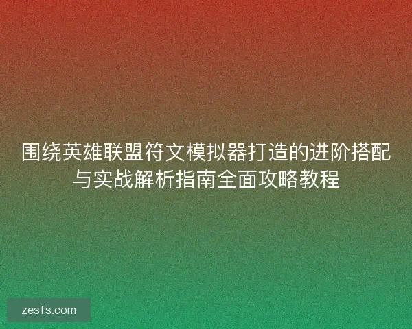 围绕英雄联盟符文模拟器打造的进阶搭配与实战解析指南全面攻略教程