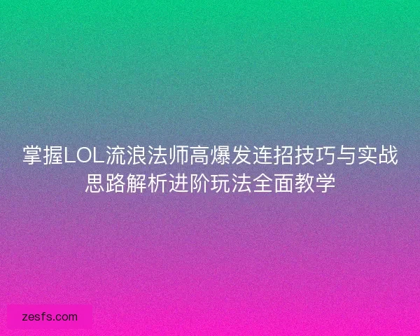 掌握LOL流浪法师高爆发连招技巧与实战思路解析进阶玩法全面教学