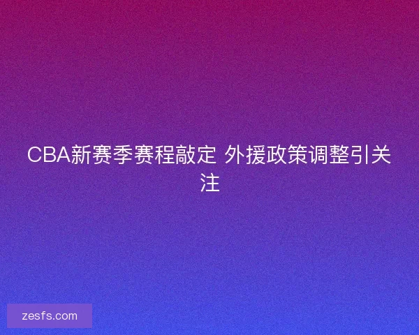 CBA新赛季赛程敲定 外援政策调整引关注 CBA新赛季赛程敲定 外援政策调整引关注