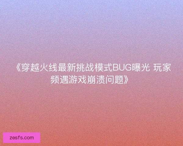 《穿越火线最新挑战模式BUG曝光 玩家频遇游戏崩溃问题》
