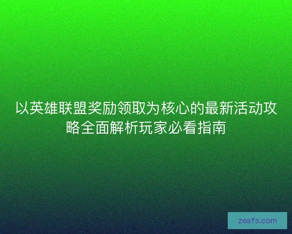 以英雄联盟奖励领取为核心的最新活动攻略全面解析玩家必看指南 以英雄联盟奖励领取为核心的最新活动攻略全面解析玩家必看指南