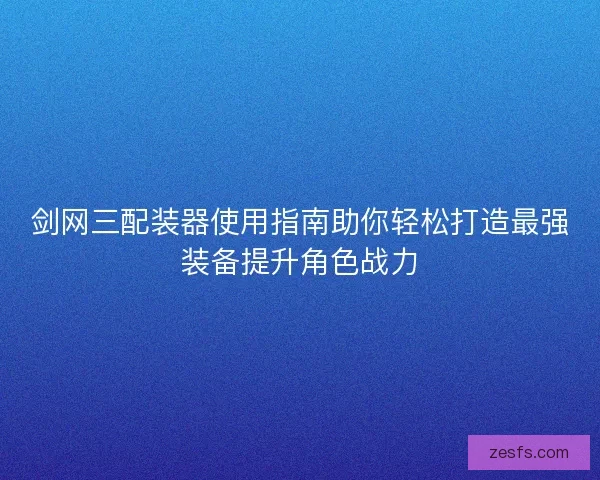 剑网三配装器使用指南助你轻松打造最强装备提升角色战力 剑网三配装器使用指南助你轻松打造最强装备提升角色战力