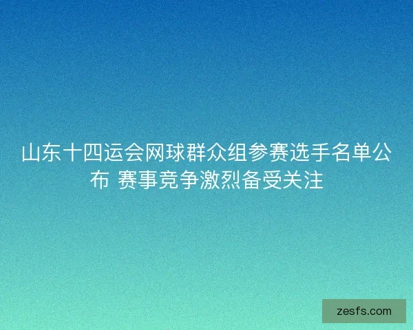 山东十四运会网球群众组参赛选手名单公布 赛事竞争激烈备受关注 山东十四运会网球群众组参赛选手名单公布 赛事竞争激烈备受关注