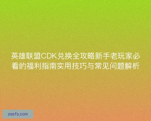 英雄联盟CDK兑换全攻略新手老玩家必看的福利指南实用技巧与常见问题解析 英雄联盟CDK兑换全攻略新手老玩家必看的福利指南实用技巧与常见问题解析