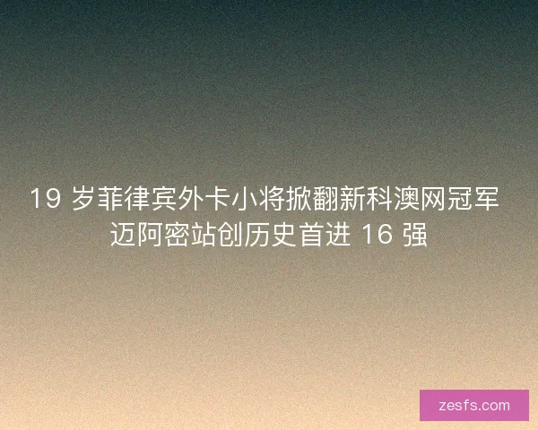 19 岁菲律宾外卡小将掀翻新科澳网冠军 迈阿密站创历史首进 16 强