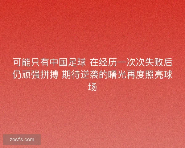可能只有中国足球 在经历一次次失败后仍顽强拼搏 期待逆袭的曙光再度照亮球场