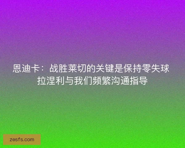 恩迪卡:战胜莱切的关键是保持零失球 拉涅利与我们频繁沟通指导 恩迪卡:战胜莱切的关键是保持零失球 拉涅利与我们频繁沟通指导