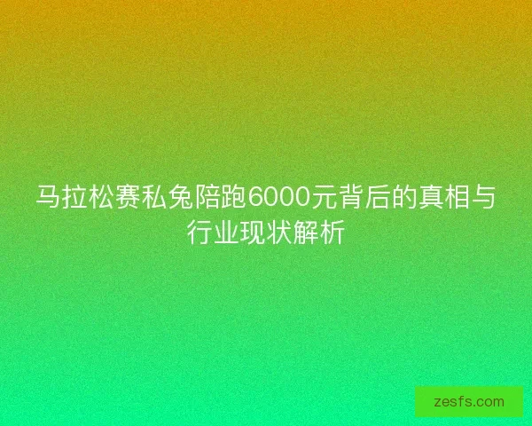 马拉松赛私兔陪跑6000元背后的真相与行业现状解析