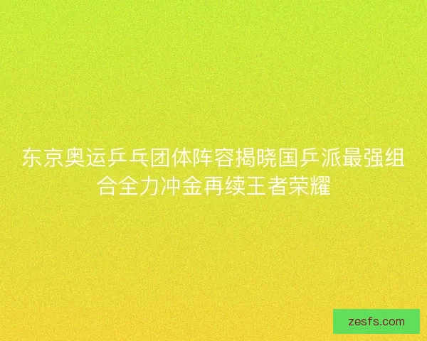 东京奥运乒乓团体阵容揭晓国乒派最强组合全力冲金再续王者荣耀 东京奥运乒乓团体阵容揭晓国乒派最强组合全力冲金再续王者荣耀