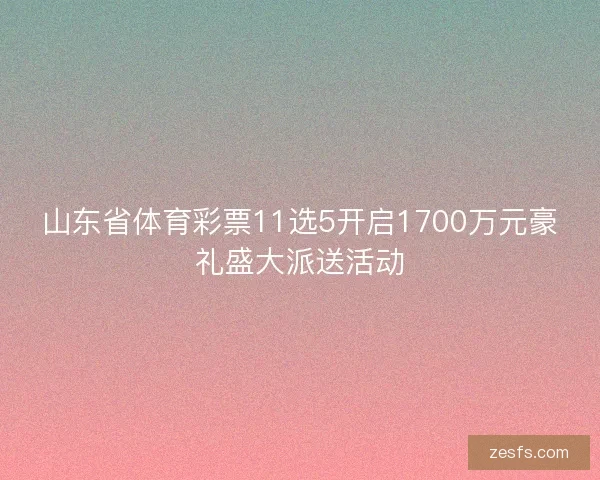 山东省体育彩票11选5开启1700万元豪礼盛大派送活动 山东省体育彩票11选5开启1700万元豪礼盛大派送活动