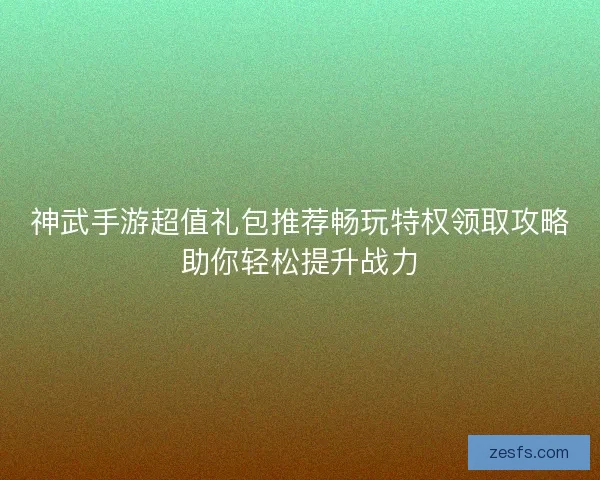 神武手游超值礼包推荐畅玩特权领取攻略助你轻松提升战力