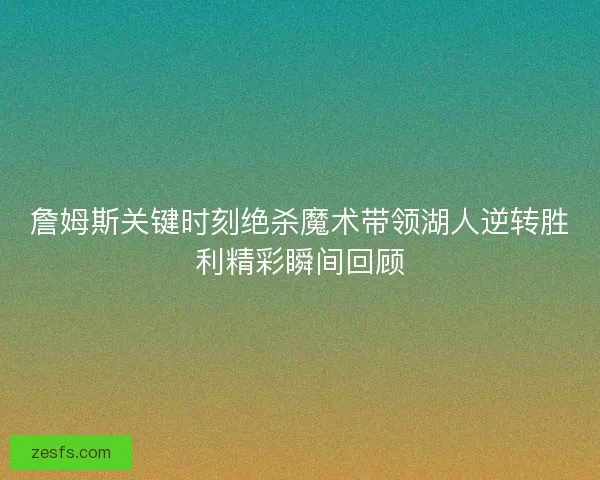 詹姆斯关键时刻绝杀魔术带领湖人逆转胜利精彩瞬间回顾