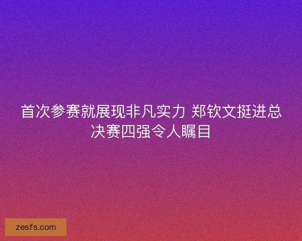 首次参赛就展现非凡实力 郑钦文挺进总决赛四强令人瞩目
