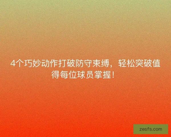 4个巧妙动作打破防守束缚，轻松突破值得每位球员掌握！
