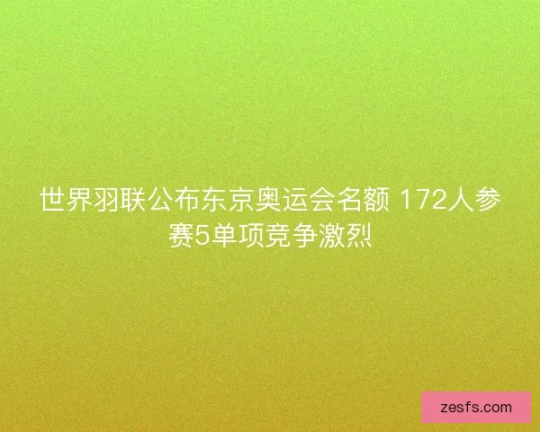 世界羽联公布东京奥运会名额 172人参赛5单项竞争激烈
