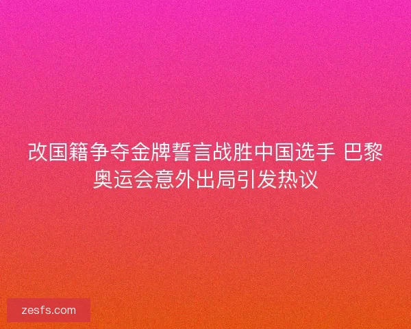 改国籍争夺金牌誓言战胜中国选手 巴黎奥运会意外出局引发热议