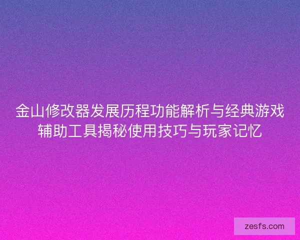 金山修改器发展历程功能解析与经典游戏辅助工具揭秘使用技巧与玩家记忆 金山修改器发展历程功能解析与经典游戏辅助工具揭秘使用技巧与玩家记忆