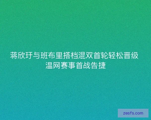 蒋欣玗与班布里搭档混双首轮轻松晋级 温网赛事首战告捷 蒋欣玗与班布里搭档混双首轮轻松晋级 温网赛事首战告捷