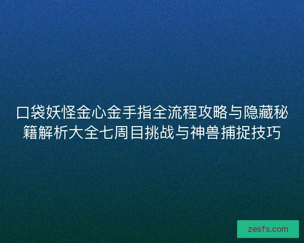 口袋妖怪金心金手指全流程攻略与隐藏秘籍解析大全七周目挑战与神兽捕捉技巧