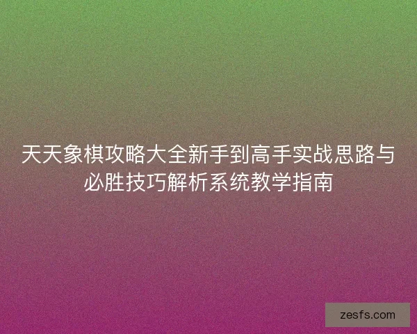 天天象棋攻略大全新手到高手实战思路与必胜技巧解析系统教学指南