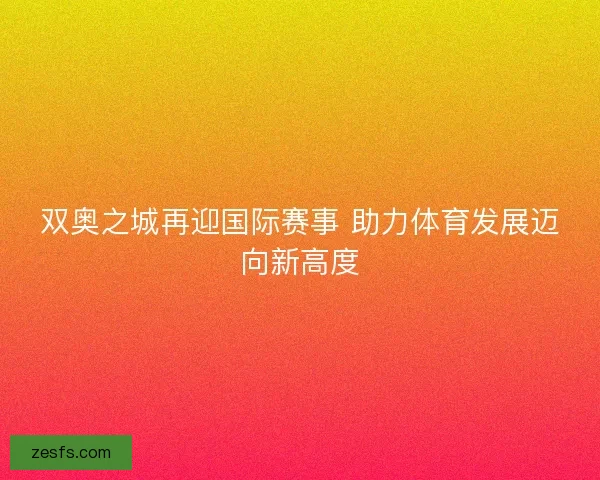 双奥之城再迎国际赛事 助力体育发展迈向新高度
