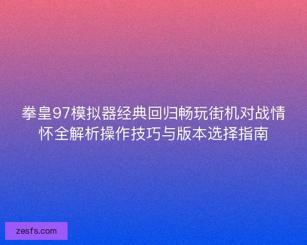 拳皇97模拟器经典回归畅玩街机对战情怀全解析操作技巧与版本选择指南 拳皇97模拟器经典回归畅玩街机对战情怀全解析操作技巧与版本选择指南
