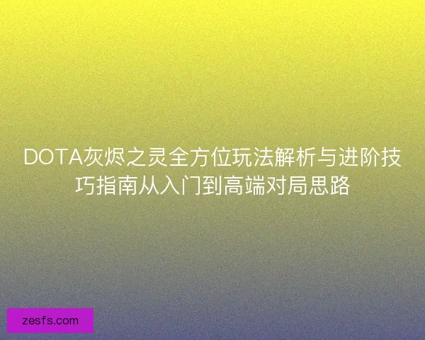 DOTA灰烬之灵全方位玩法解析与进阶技巧指南从入门到高端对局思路