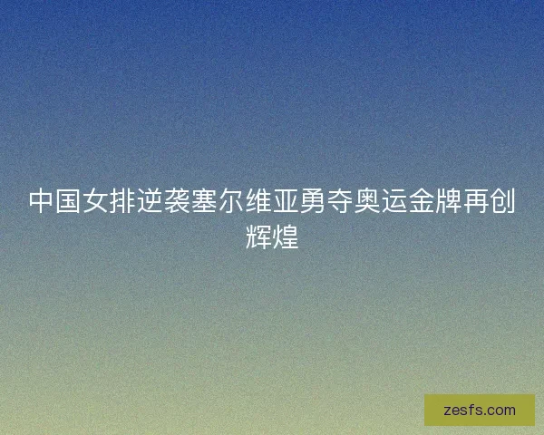 中国女排逆袭塞尔维亚勇夺奥运金牌再创辉煌
