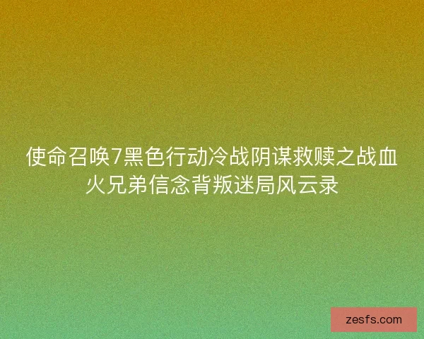 使命召唤7黑色行动冷战阴谋救赎之战血火兄弟信念背叛迷局风云录 使命召唤7黑色行动冷战阴谋救赎之战血火兄弟信念背叛迷局风云录