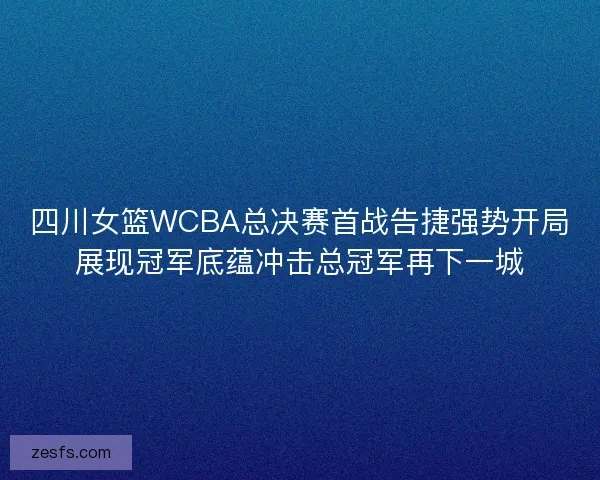 四川女篮WCBA总决赛首战告捷强势开局展现冠军底蕴冲击总冠军再下一城 四川女篮WCBA总决赛首战告捷强势开局展现冠军底蕴冲击总冠军再下一城