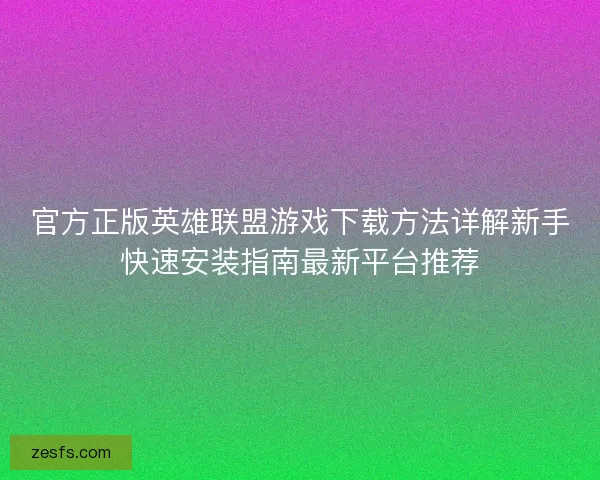 官方正版英雄联盟游戏下载方法详解新手快速安装指南最新平台推荐