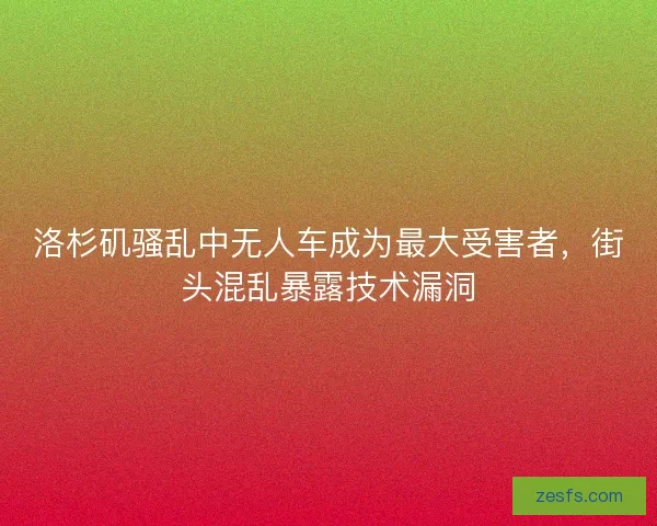 洛杉矶骚乱中无人车成为最大受害者,街头混乱暴露技术漏洞 洛杉矶骚乱中无人车成为最大受害者,街头混乱暴露技术漏洞