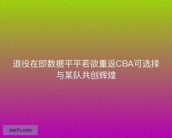 退役在即数据平平若欲重返CBA可选择与某队共创辉煌 退役在即数据平平若欲重返CBA可选择与某队共创辉煌