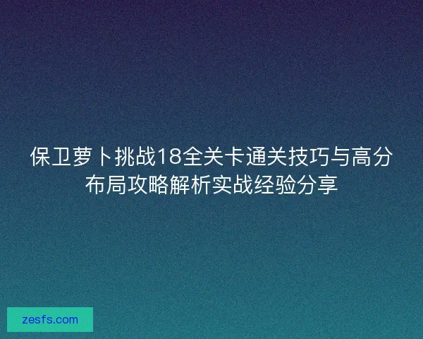保卫萝卜挑战18全关卡通关技巧与高分布局攻略解析实战经验分享 保卫萝卜挑战18全关卡通关技巧与高分布局攻略解析实战经验分享