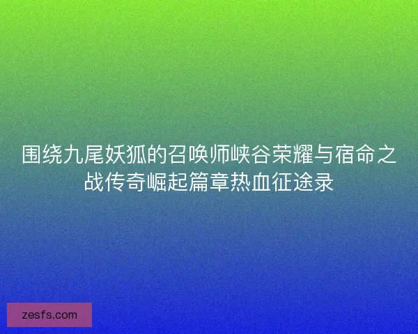 围绕九尾妖狐的召唤师峡谷荣耀与宿命之战传奇崛起篇章热血征途录