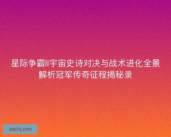 星际争霸II宇宙史诗对决与战术进化全景解析冠军传奇征程揭秘录