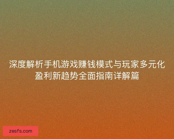 深度解析手机游戏赚钱模式与玩家多元化盈利新趋势全面指南详解篇 深度解析手机游戏赚钱模式与玩家多元化盈利新趋势全面指南详解篇
