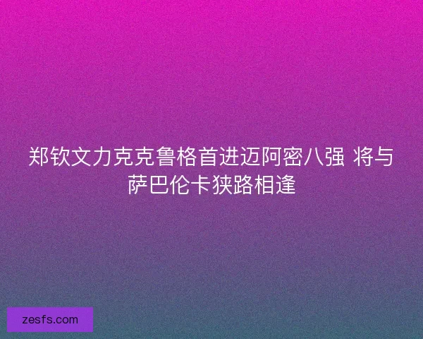 郑钦文力克克鲁格首进迈阿密八强 将与萨巴伦卡狭路相逢