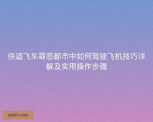 侠盗飞车罪恶都市中如何驾驶飞机技巧详解及实用操作步骤 侠盗飞车罪恶都市中如何驾驶飞机技巧详解及实用操作步骤