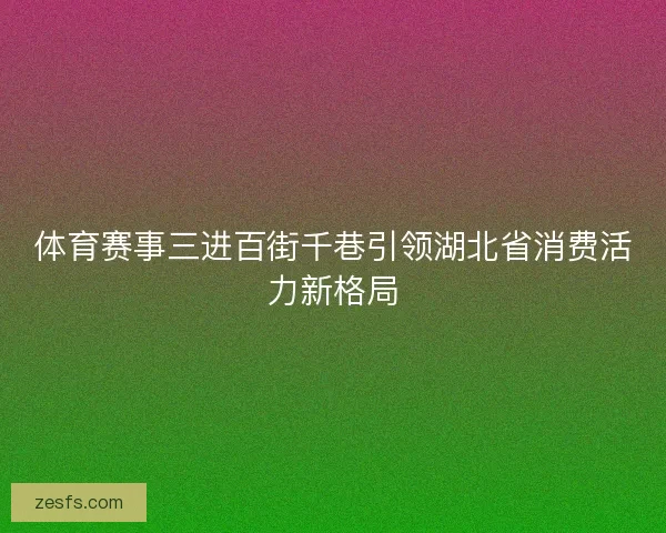 体育赛事三进百街千巷引领湖北省消费活力新格局